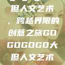 gogogo大但人文艺术，跨越界限的创意之旅GOGOGOGO大但人文艺术观后感  第1张
