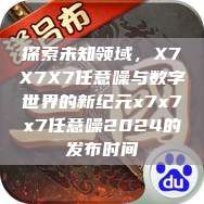 探索未知领域，X7X7X7任意噪与数字世界的新纪元x7x7x7任意噪2024的发布时间  第1张