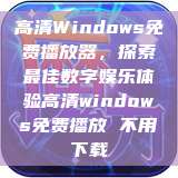 高清Windows免费播放器，探索最佳数字娱乐体验高清windows免费播放 不用下载  第1张