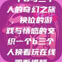一个B与三个人的奇幻之旅，换位的游戏与情感的交织一个b三个人换着玩在线观看视频  第1张