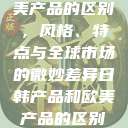 日韩产品与欧美产品的区别，风格、特点与全球市场的微妙差异日韩产品和欧美产品的区别知乎  第1张