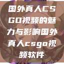 国外真人CSGO视频的魅力与影响国外真人csgo视频软件 第1张 国外真人CSGO视频的魅力与影响国外真人csgo视频软件 第1张