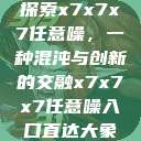 探索x7x7x7任意噪，一种混沌与创新的交融x7x7x7任意噪入口直达大象  第1张