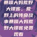 暴躁大妈荒野大镖客，荒野上的传奇故事暴躁大妈荒野大镖客免费观看  第1张