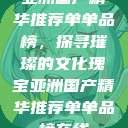 亚洲国产精华推荐单单品榜，探寻璀璨的文化瑰宝亚洲国产精华推荐单单品榜在线  第1张