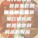 女儿初长成，爸爸来尝鲜食品的祝福
的含义与背景女儿初长成爸爸来尝鲜食品的祝福 含义  第1张