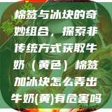 棉签与冰块的奇妙组合，探索非传统方式获取牛奶（黄色）棉签加冰块怎么弄出牛奶(黄)有危害吗  第1张