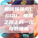 暴躁妹妹与CSGO，电竞之路上的一次奇妙碰撞  第1张