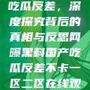 网曝黑料国产吃瓜反差，深度探究背后的真相与反思网曝黑料国产吃瓜反差不卡一区二区在线观看不卡  第1张