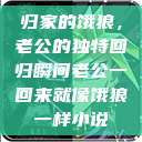 归家的饿狼，老公的独特回归瞬间老公一回来就像饿狼一样小说  第1张