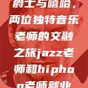 爵士与嘻哈，两位独特音乐老师的交融之旅jazz老师和hiphop老师就业  第1张