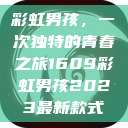 彩虹男孩，一次独特的青春之旅1609彩虹男孩2023最新款式  第1张