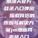 禁漫天官方登录入口弹窗,探索背后的原因与解决方案jm漫画网页版入门 第1张 禁漫天官方登录入口弹窗,探索背后的原因与解决方案jm漫画网页版入门 第1张