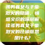孤男寡女与干柴烈火的隐喻，情感交织的深层解读孤男寡女干柴烈火的比喻意思是什么?  第1张