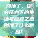 别顶了，探究压力下的生活与应对之道别顶了什么意思?  第1张