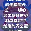 小和尚直翘翘地指向天空，一场心灵之旅我的小和尚直翘翘地指向天空是什么歌  第1张