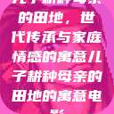 儿子耕种母亲的田地，世代传承与家庭情感的寓意儿子耕种母亲的田地的寓意电影  第1张