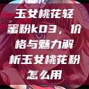 玉女桃花轻蜜粉k03，价格与魅力解析玉女桃花粉怎么用  第1张