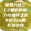 探索九色三CE眼影的魅力与独特之处9色3ce眼影多少钱 第1张 探索九色三CE眼影的魅力与独特之处9色3ce眼影多少钱 第1张