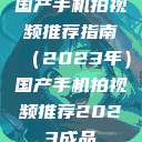 国产手机拍视频推荐指南（2023年）国产手机拍视频推荐2023成品  第1张