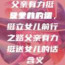 父亲有力挺送女儿的话
父亲的力量，挺立女儿前行之路父亲有力挺送女儿的话 含义  第1张