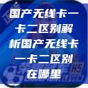国产无线卡一卡二区别解析国产无线卡一卡二区别在哪里  第1张