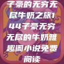 子豪的无穷无尽牛奶之旅144子豪无穷无尽的牛奶雅趣阁小说免费阅读  第1张