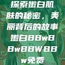 探索嫩白肌肤的秘密，美丽背后的故事嫩白BBwBBwBBWBBw免费  第1张