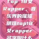 Top 18女Rapper，音乐界的璀璨明珠top18女rapper名字叫什么  第1张