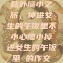 意外缩小之旅，掉进女生的午饭里不小心缩小掉进女生的午饭里 的作文  第1张