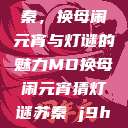 元宵佳节话苏秦，换母闹元宵与灯谜的魅力MD换母闹元宵猜灯谜苏秦 j9ht  第1张