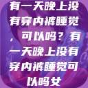 有一天晚上没有穿内裤睡觉，可以吗？有一天晚上没有穿内裤睡觉可以吗女  第1张