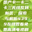 国产卡一卡二卡三无线乱码新区，探索与解析4399在线观看免费高清电视剧  第1张