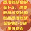 香港新版金银瓶1-5，珍贵收藏与文化的融合香港新版金银瓶1-5哪里可以看  第1张