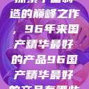 探索中国制造的巅峰之作，96年来国产精华最好的产品96国产精华最好的产品有哪些  第1张