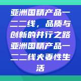 亚洲国精产品一二二线，品质与创新的并行之路亚洲国精产品一二二线夫妻性生活  第1张