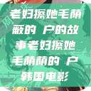 老妇擦她毛荫蔽的玥户的故事老妇擦她毛荫荫的玥户韩国电影  第1张