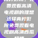 青柠影院，免费观看高清电视剧的理想选择青柠影院免费观看电视剧高清西瓜超棒  第1张
