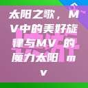 太阳之歌，MV中的美好旋律与MVち的魔力太阳 mv  第1张
