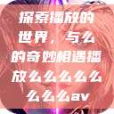 探索播放的世界，与么的奇妙相遇播放么么么么么么么么av  第1张
