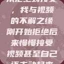 从拒绝到接受，我与视频的不解之缘刚开始拒绝后来慢慢接受视频甚至自己还主动起来  第1张