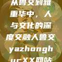 从鲁交到雅重华中，人与文化的深度交融人鲁交yazhonghucXX网站  第1张