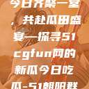 朝阳热心群众今日齐聚一堂，共赴瓜田盛宴—探寻51cgfun网的新瓜今日吃瓜-51朝阳群众往期  第1张