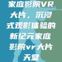 家庭影院VR大片，沉浸式观影体验的新纪元家庭影院vr大片天堂  第1张