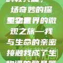 我成了生物课的教具篇，一场奇妙的探索之旅
生物世界的微观之旅—我与生命的亲密接触我成了生物课的教具篇1关键词小说  第1张
