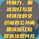 公孙离的独特魅力，眼流泪红与坚韧铁球的交织画卷公孙离眼流泪红脸咬铁球图片在线观看  第1张