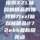 探索XZL仙踪林精品的独特魅力xzl仙踪林精品272ebh最新版亮点 第1张 探索XZL仙踪林精品的独特魅力xzl仙踪林精品272ebh最新版亮点 第1张