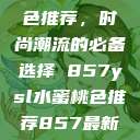 YSL水蜜桃色推荐，时尚潮流的必备选择 857ysl水蜜桃色推荐857最新款式  第1张