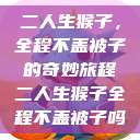 二人生猴子，全程不盖被子的奇妙旅程二人生猴子全程不盖被子吗  第1张