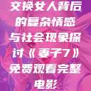 交换女人背后的复杂情感与社会现象探讨《妻子7》免费观看完整电影  第1张